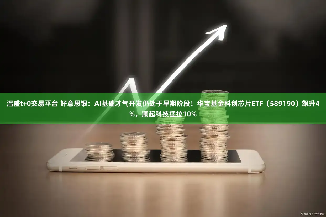 淐盛t+0交易平台 好意思银：AI基础才气开发仍处于早期阶段！华宝基金科创芯片ETF（589190）飙升4%，澜起科技猛拉10%