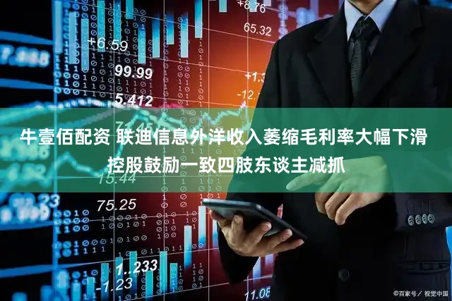牛壹佰配资 联迪信息外洋收入萎缩毛利率大幅下滑 控股鼓励一致四肢东谈主减抓
