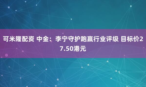 可米隆配资 中金：李宁守护跑赢行业评级 目标价27.50港元