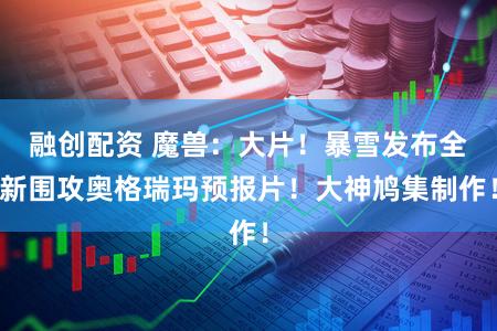 融创配资 魔兽：大片！暴雪发布全新围攻奥格瑞玛预报片！大神鸠集制作！