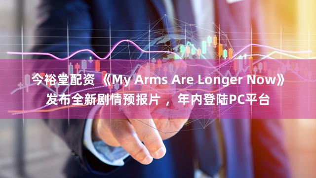 今裕堂配资 《My Arms Are Longer Now》发布全新剧情预报片 ，年内登陆PC平台