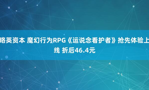 珞英资本 魔幻行为RPG《运说念看护者》抢先体验上线 折后46.4元