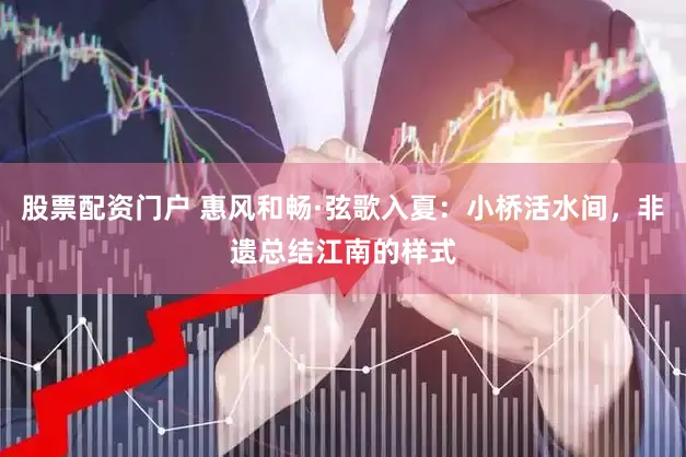 股票配资门户 惠风和畅·弦歌入夏：小桥活水间，非遗总结江南的样式