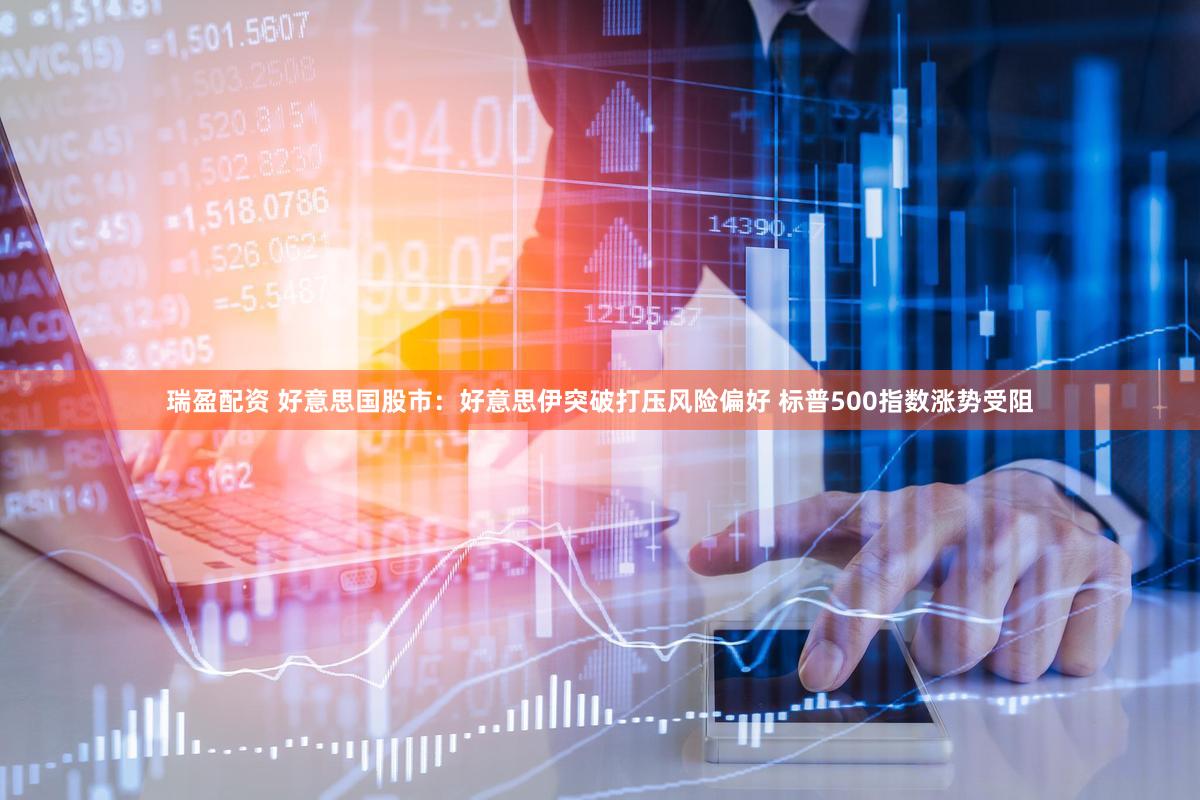 瑞盈配资 好意思国股市：好意思伊突破打压风险偏好 标普500指数涨势受阻