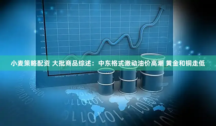 小麦策略配资 大批商品综述：中东格式激动油价高潮 黄金和铜走低