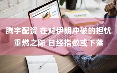腾宇配资 在对伊朗冲破的担忧重燃之际 日经指数或下落
