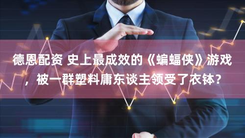 德恩配资 史上最成效的《蝙蝠侠》游戏，被一群塑料庸东谈主领受了衣钵？