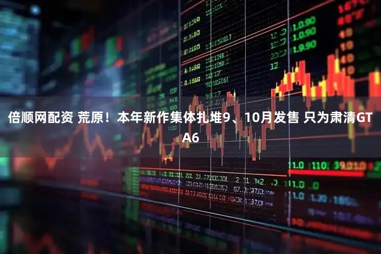 倍顺网配资 荒原！本年新作集体扎堆9、10月发售 只为肃清GTA6
