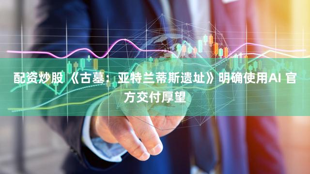 配资炒股 《古墓：亚特兰蒂斯遗址》明确使用AI 官方交付厚望