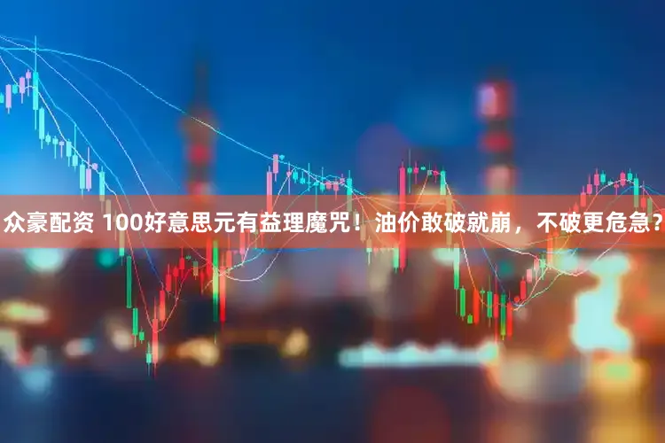 众豪配资 100好意思元有益理魔咒！油价敢破就崩，不破更危急？