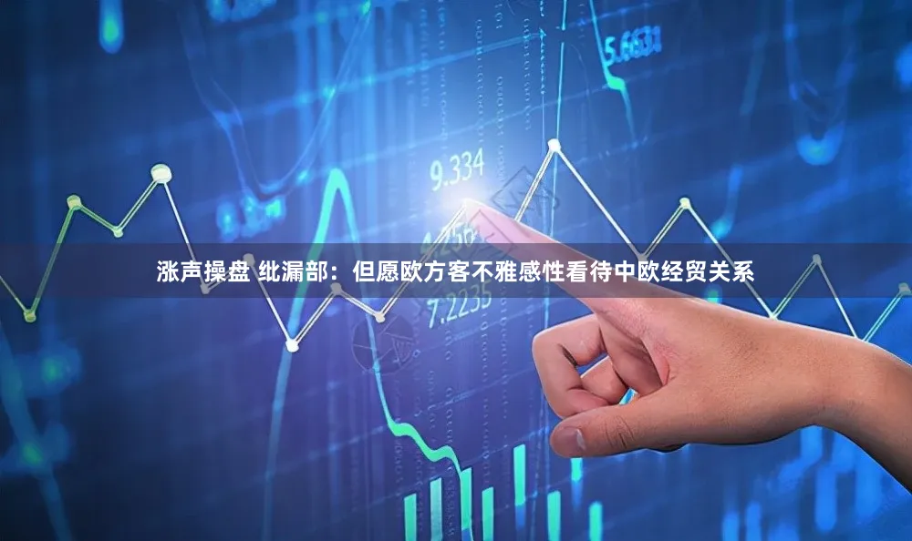 涨声操盘 纰漏部：但愿欧方客不雅感性看待中欧经贸关系