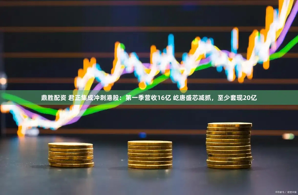 鼎胜配资 君正集成冲刺港股：第一季营收16亿 屹唐盛芯减抓，至少套现20亿