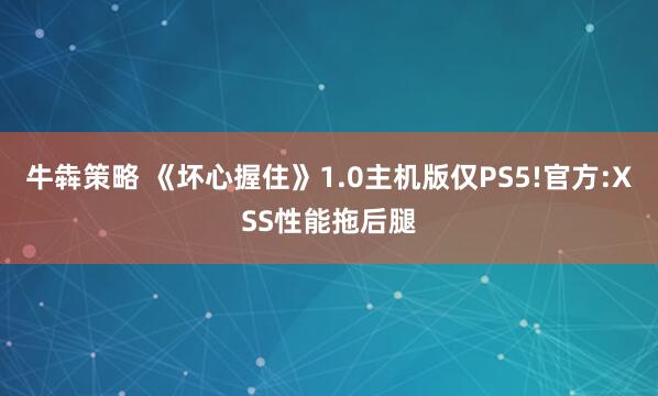 牛犇策略 《坏心握住》1.0主机版仅PS5!官方:XSS性能拖后腿