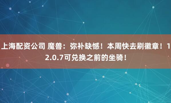 上海配资公司 魔兽：弥补缺憾！本周快去刷徽章！12.0.7可兑换之前的坐骑！