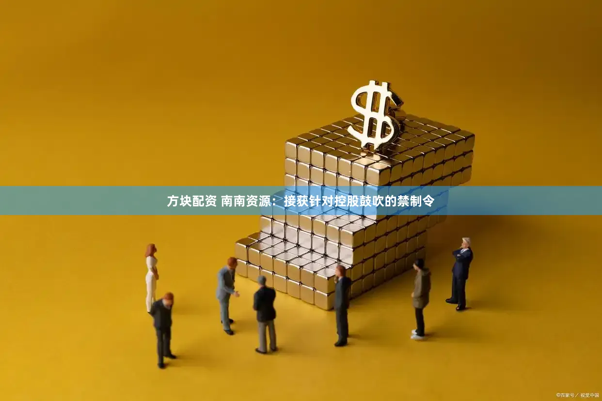 方块配资 南南资源：接获针对控股鼓吹的禁制令