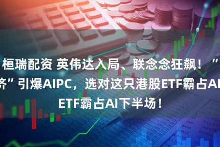 桓瑞配资 英伟达入局、联念念狂飙！“推理经济”引爆AIPC，选对这只港股ETF霸占AI下半场！