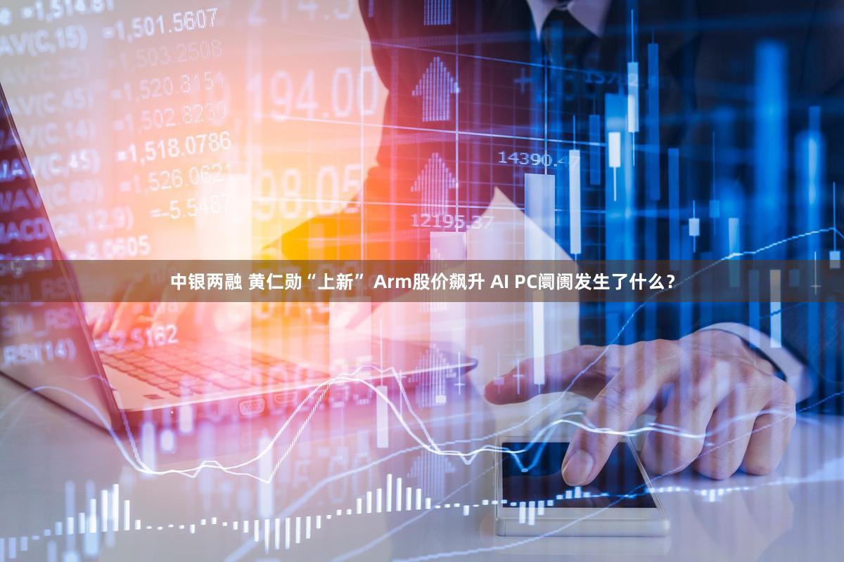 中银两融 黄仁勋“上新” Arm股价飙升 AI PC阛阓发生了什么？