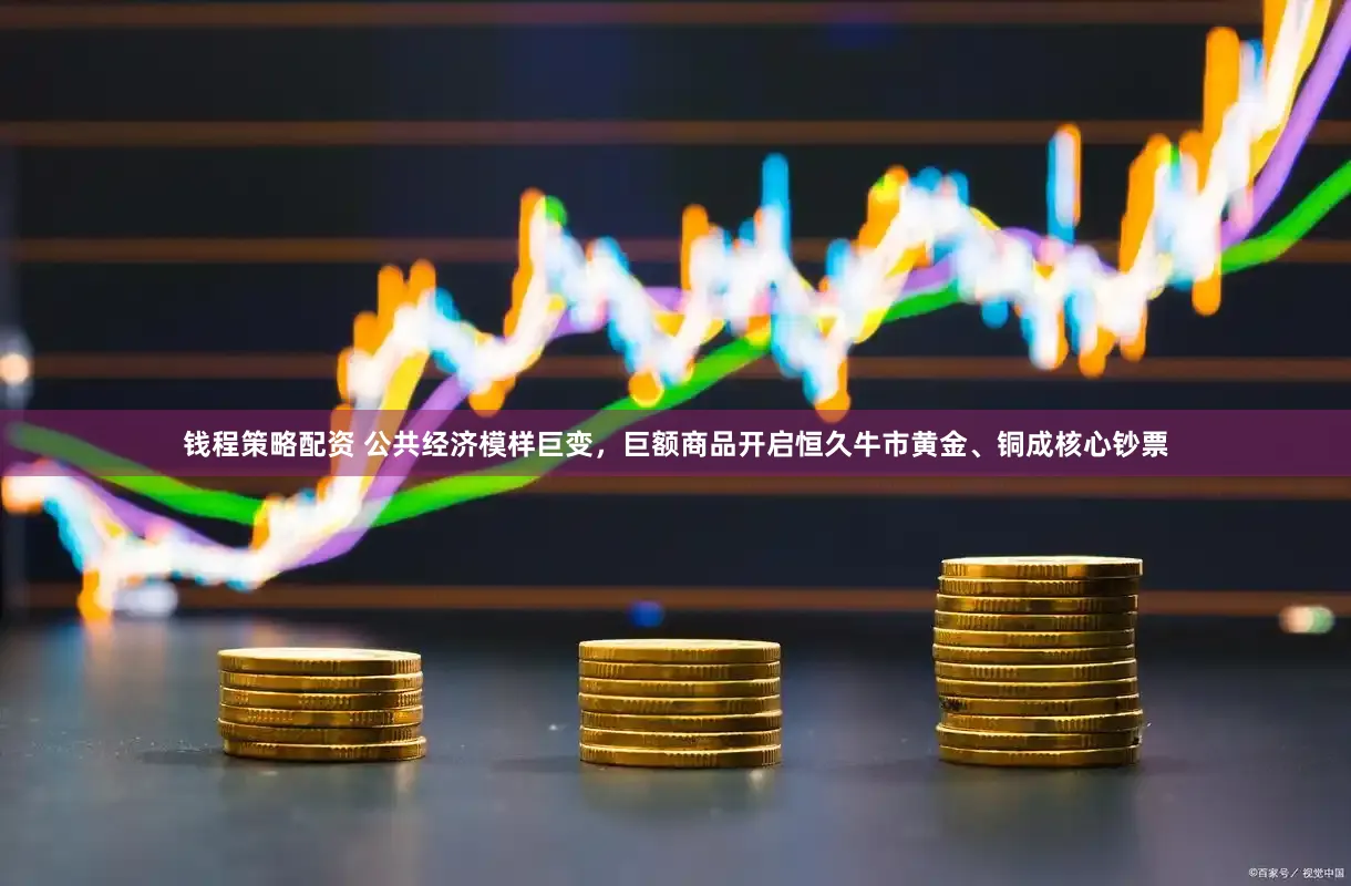 钱程策略配资 公共经济模样巨变，巨额商品开启恒久牛市黄金、铜成核心钞票