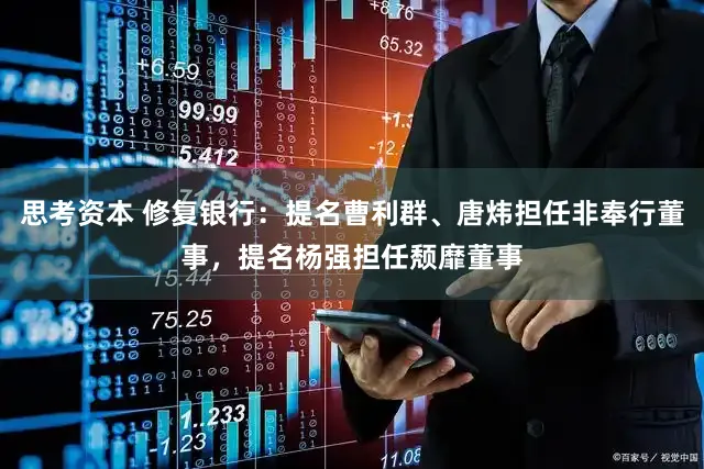 思考资本 修复银行：提名曹利群、唐炜担任非奉行董事，提名杨强担任颓靡董事