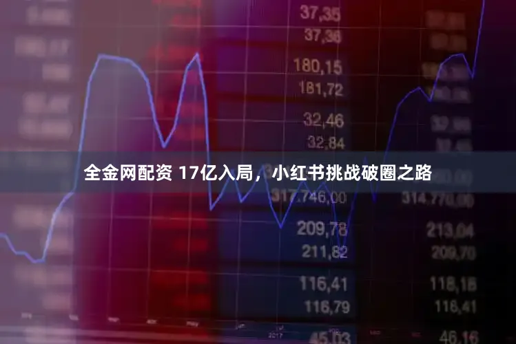 全金网配资 17亿入局，小红书挑战破圈之路