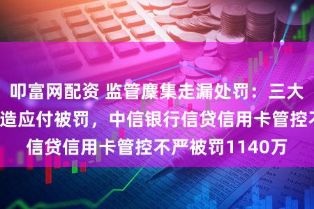 叩富网配资 监管麇集走漏处罚：三大行涉信息系统缔造应付被罚，中信银行信贷信用卡管控不严被罚1140万
