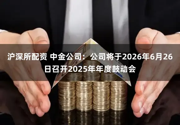 沪深所配资 中金公司：公司将于2026年6月26日召开2025年年度鼓动会