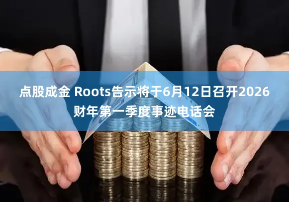 点股成金 Roots告示将于6月12日召开2026财年第一季度事迹电话会