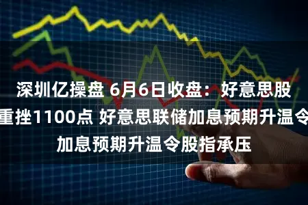 深圳亿操盘 6月6日收盘：好意思股收跌纳指重挫1100点 好意思联储加息预期升温令股指承压
