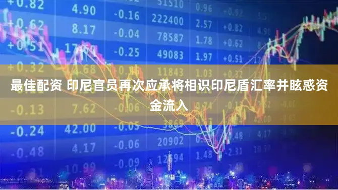 最佳配资 印尼官员再次应承将相识印尼盾汇率并眩惑资金流入