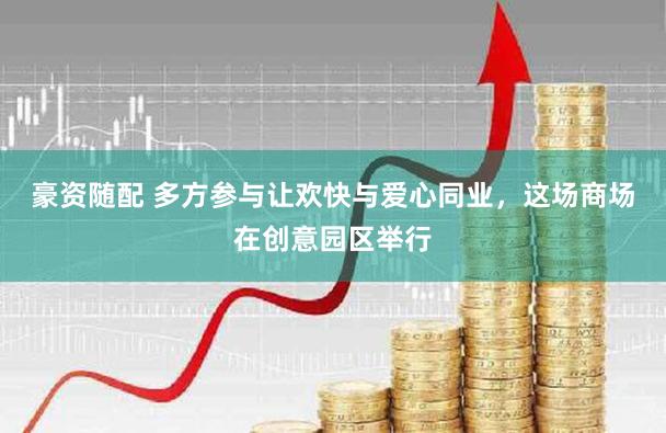 豪资随配 多方参与让欢快与爱心同业，这场商场在创意园区举行