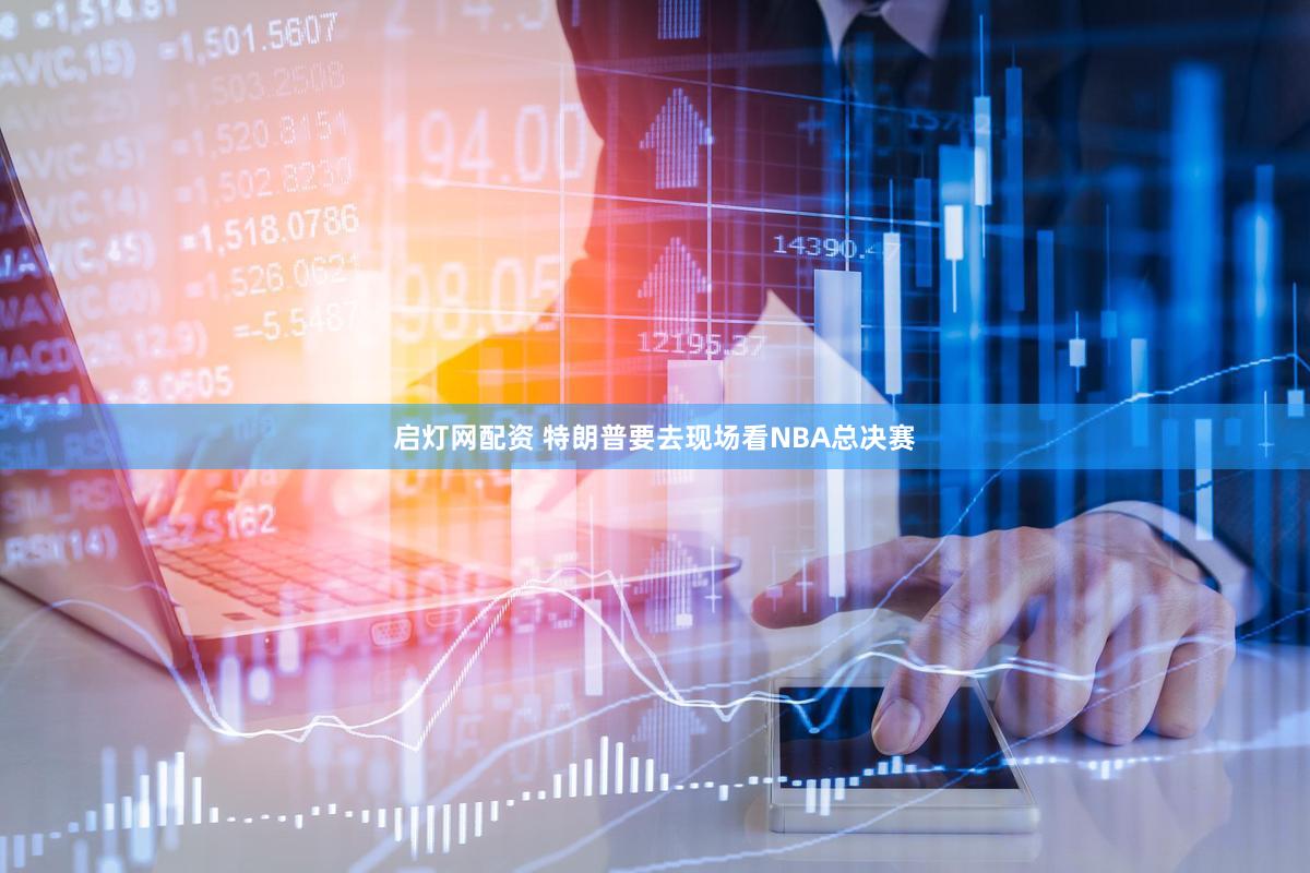 启灯网配资 特朗普要去现场看NBA总决赛