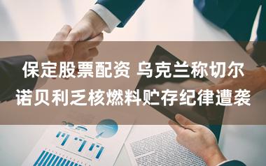 保定股票配资 乌克兰称切尔诺贝利乏核燃料贮存纪律遭袭