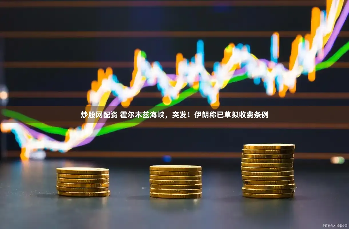 炒股网配资 霍尔木兹海峡，突发！伊朗称已草拟收费条例