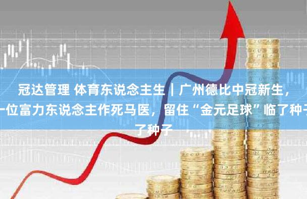 冠达管理 体育东说念主生｜广州德比中冠新生，一位富力东说念主作死马医，留住“金元足球”临了种子