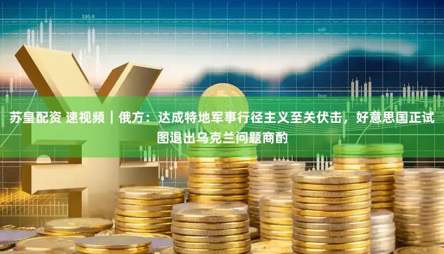 苏皇配资 速视频｜俄方：达成特地军事行径主义至关伏击，好意思国正试图退出乌克兰问题商酌