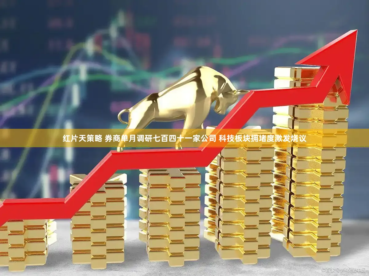 红片天策略 券商单月调研七百四十一家公司 科技板块拥堵度激发烧议