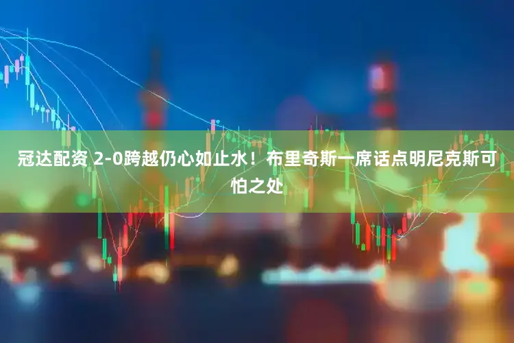 冠达配资 2-0跨越仍心如止水！布里奇斯一席话点明尼克斯可怕之处