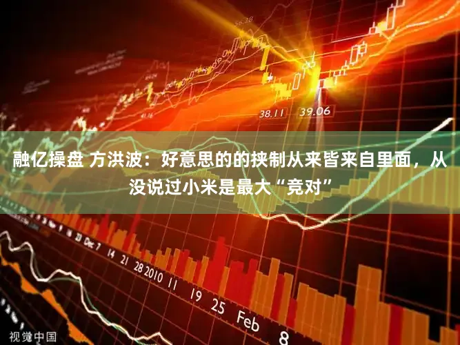 融亿操盘 方洪波：好意思的的挟制从来皆来自里面，从没说过小米是最大“竞对”