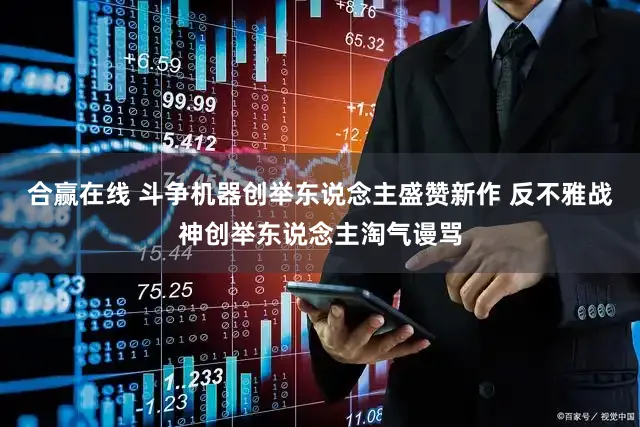 合赢在线 斗争机器创举东说念主盛赞新作 反不雅战神创举东说念主淘气谩骂