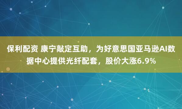保利配资 康宁敲定互助，为好意思国亚马逊AI数据中心提供光纤配套，股价大涨6.9%