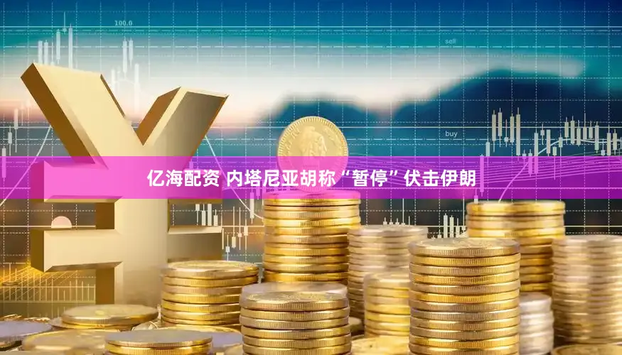 亿海配资 内塔尼亚胡称“暂停”伏击伊朗