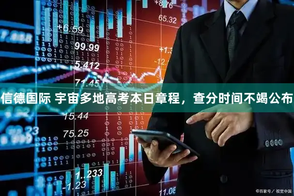 信德国际 宇宙多地高考本日章程，查分时间不竭公布