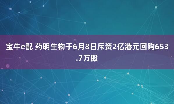 宝牛e配 药明生物于6月8日斥资2亿港元回购653.7万股