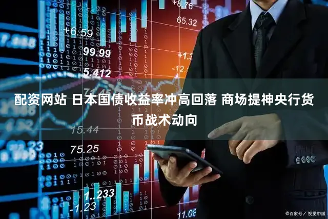 配资网站 日本国债收益率冲高回落 商场提神央行货币战术动向
