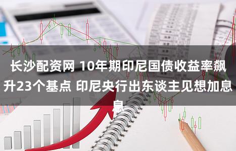 长沙配资网 10年期印尼国债收益率飙升23个基点 印尼央行出东谈主见想加息