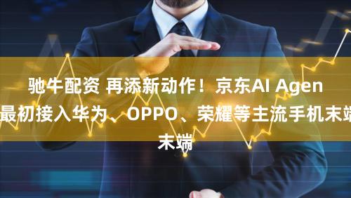 驰牛配资 再添新动作!京东AI Agent最初接入华为、OPPO、荣耀等主流手机末端