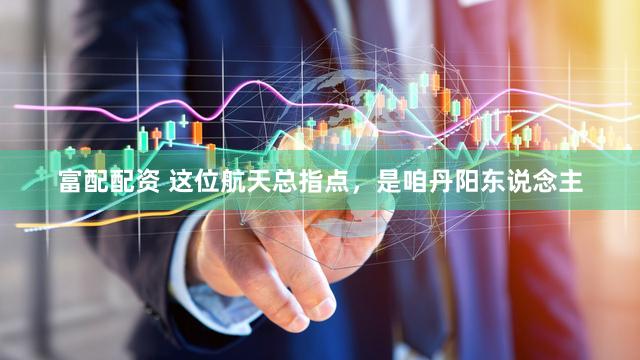 富配配资 这位航天总指点，是咱丹阳东说念主