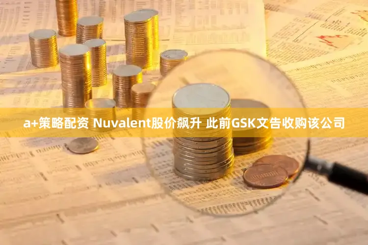 a+策略配资 Nuvalent股价飙升 此前GSK文告收购该公司