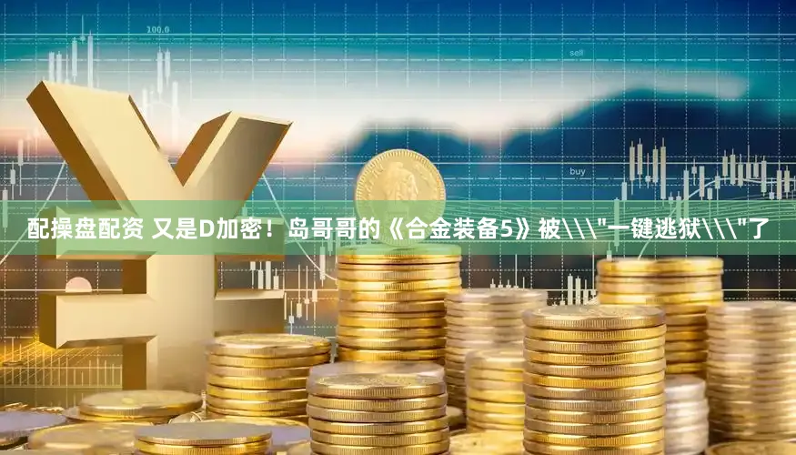 配操盘配资 又是D加密！岛哥哥的《合金装备5》被\