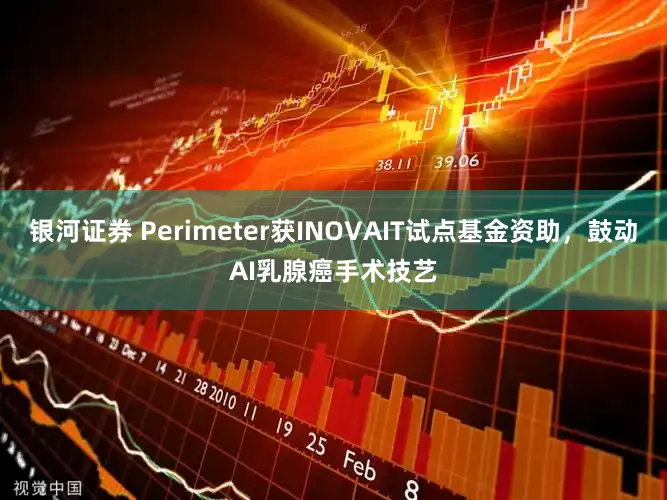 银河证券 Perimeter获INOVAIT试点基金资助，鼓动AI乳腺癌手术技艺